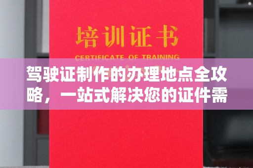 忻城驾驶证制作的办理地点全攻略，一站式解决您的证件需求